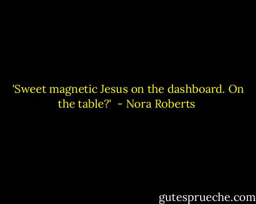  'Sweet magnetic Jesus on the dashboard. On the table?'  - Nora Roberts