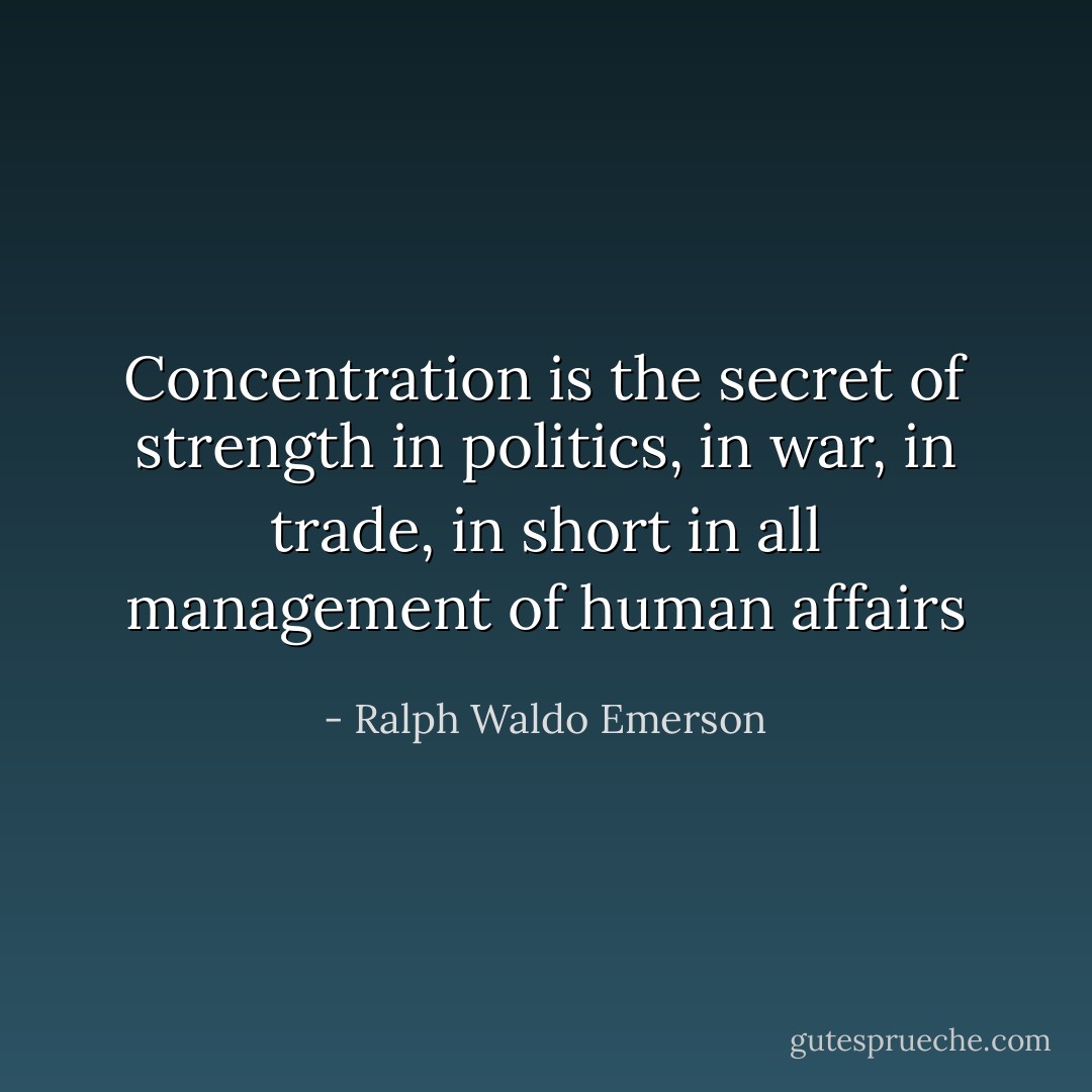 Concentration is the secret of strength in politics, in war, in trade, in short in all management of human affairs - Ralph Waldo Emerson