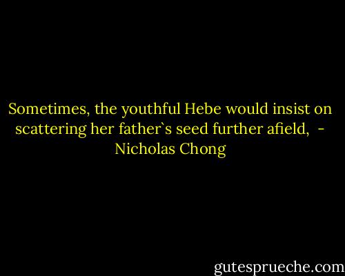 Sometimes, the youthful Hebe would insist on scattering her father`s seed further afield,  - Nicholas Chong