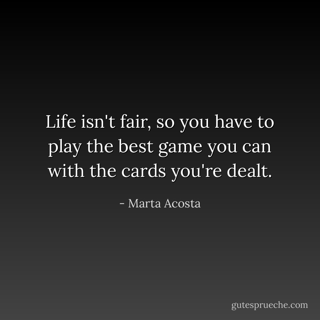 Life isn't fair, so you have to play the best game you can with the cards you're dealt. - Marta Acosta