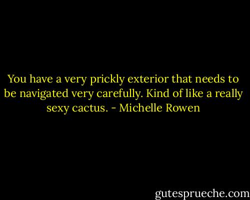 You have a very prickly exterior that needs to be navigated very carefully. Kind of like a really sexy cactus. - Michelle Rowen