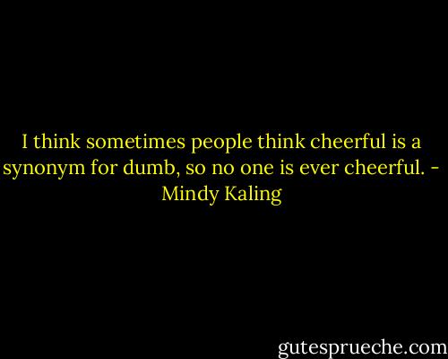 I think sometimes people think cheerful is a synonym for dumb, so no one is ever cheerful. - Mindy Kaling