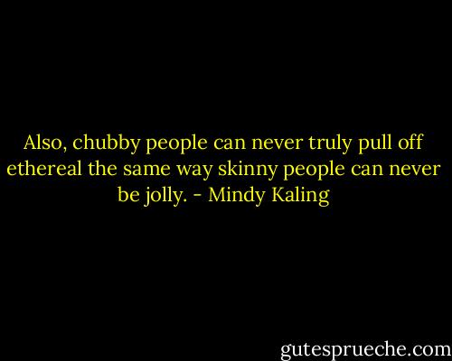 Also, chubby people can never truly pull off ethereal the same way skinny people can never be jolly. - Mindy Kaling