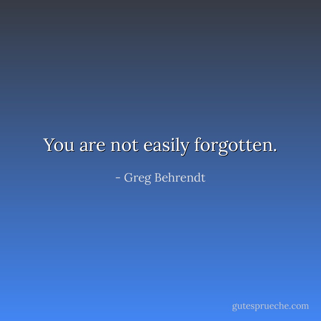 You are not easily forgotten. - Greg Behrendt