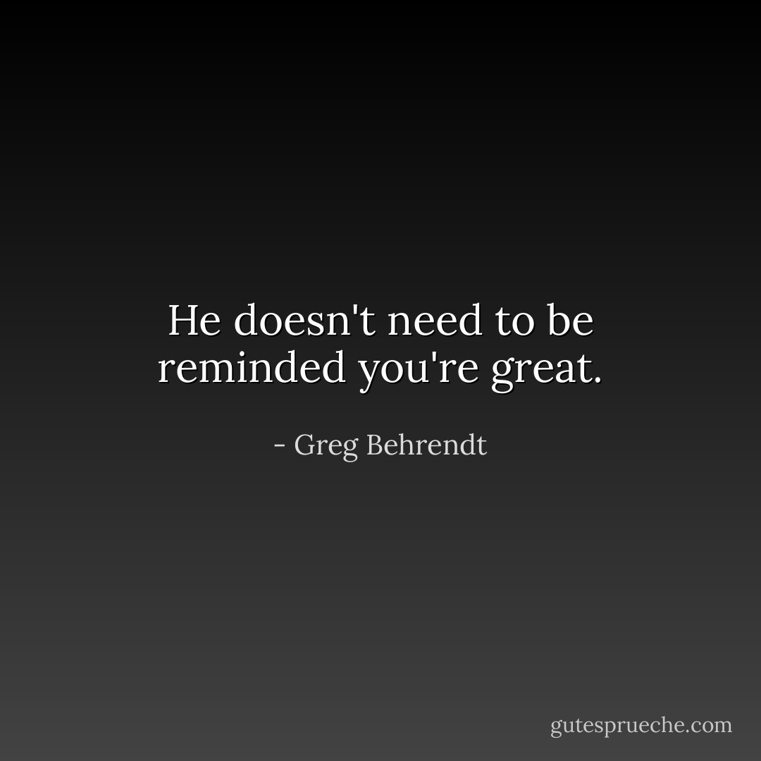 He doesn't need to be reminded you're great. - Greg Behrendt