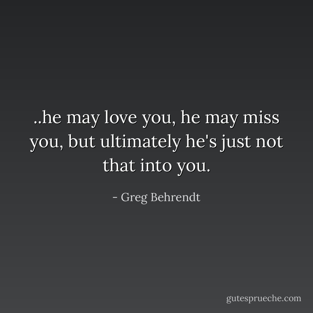 ..he may love you, he may miss you, but ultimately he's just not that into you. - Greg Behrendt