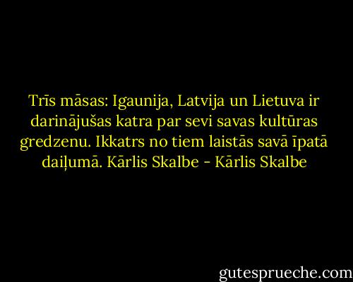 Trīs māsas: Igaunija, Latvija un Lietuva ir darinājušas katra par sevi savas kultūras gredzenu. Ikkatrs no tiem laistās savā īpatā daiļumā.<br />Kārlis Skalbe - Kārlis Skalbe