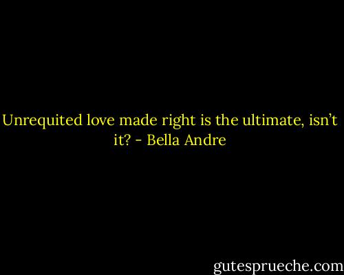 Unrequited love made right is the ultimate, isn’t it? - Bella Andre