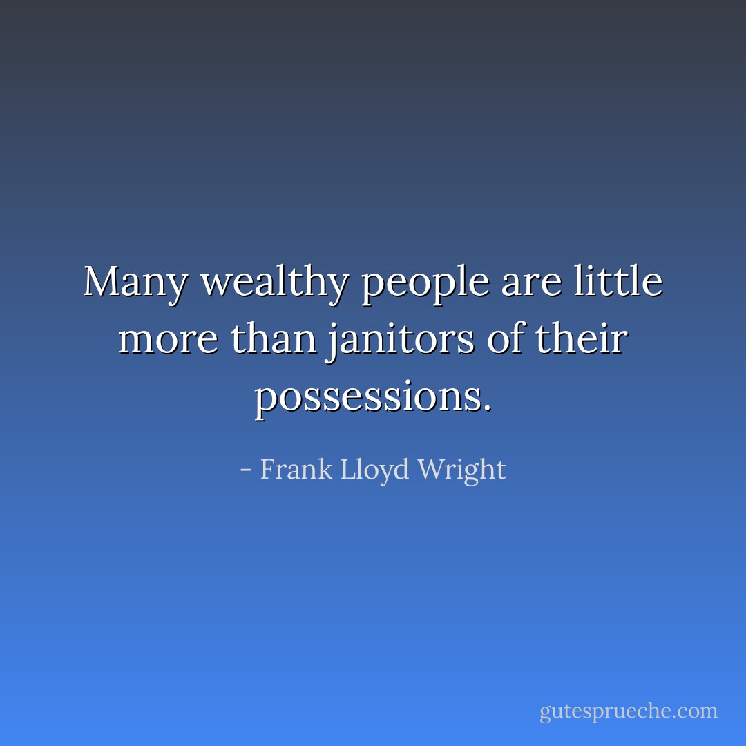 Many wealthy people are little more than janitors of their possessions. - Frank Lloyd Wright