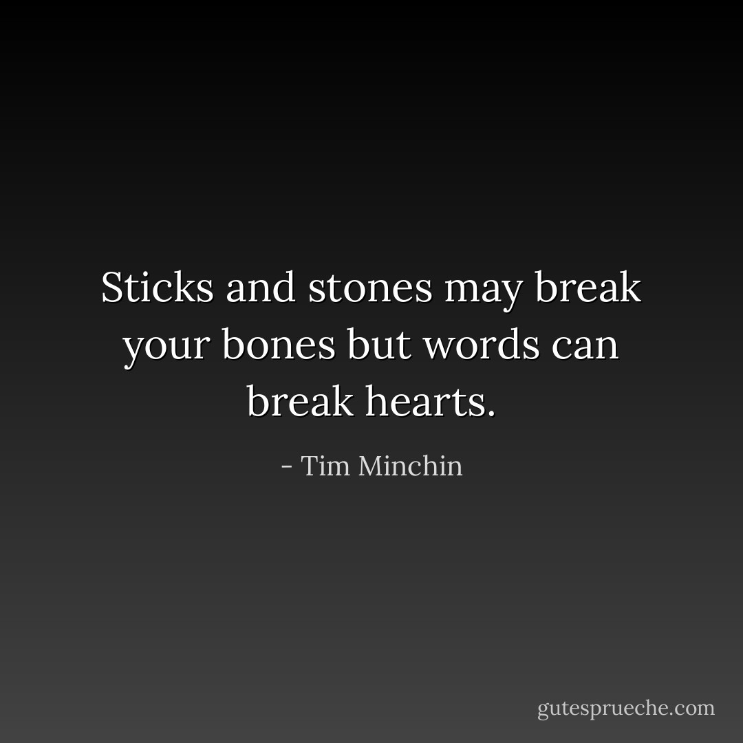 Sticks and stones may break your bones but words can break hearts. - Tim Minchin