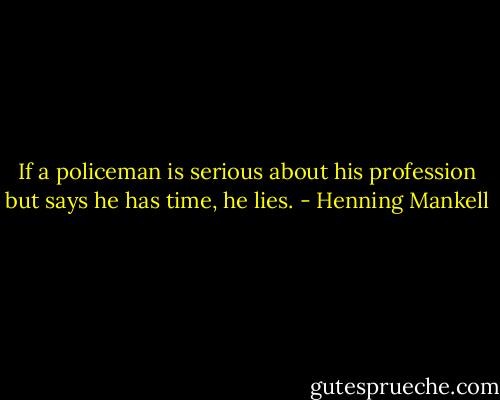 If a policeman is serious about his profession but says he has time, he lies. - Henning Mankell