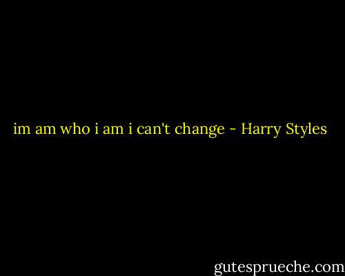im am who i am i can't change - Harry Styles