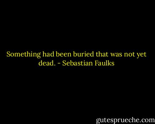 Something had been buried that was not yet dead. - Sebastian Faulks