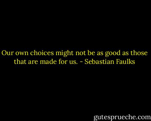 Our own choices might not be as good as those that are made for us. - Sebastian Faulks