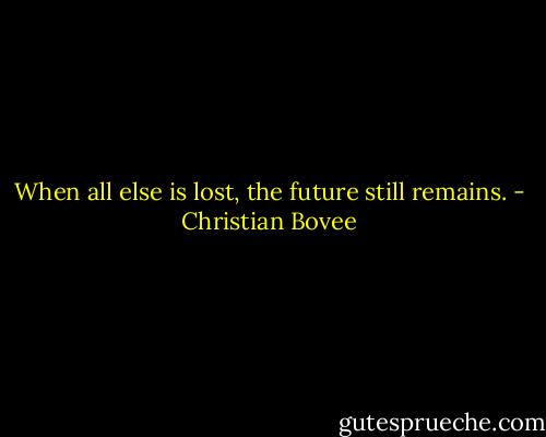 When all else is lost, the future still remains. - Christian Bovee
