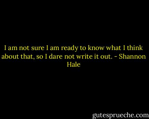 I am not sure I am ready to know what I think about that, so I dare not write it out. - Shannon Hale