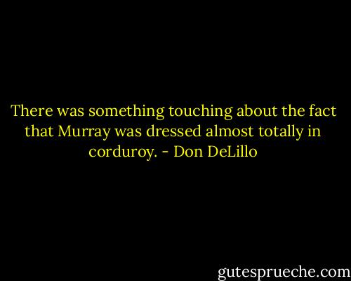 There was something touching about the fact that Murray was dressed almost totally in corduroy. - Don DeLillo