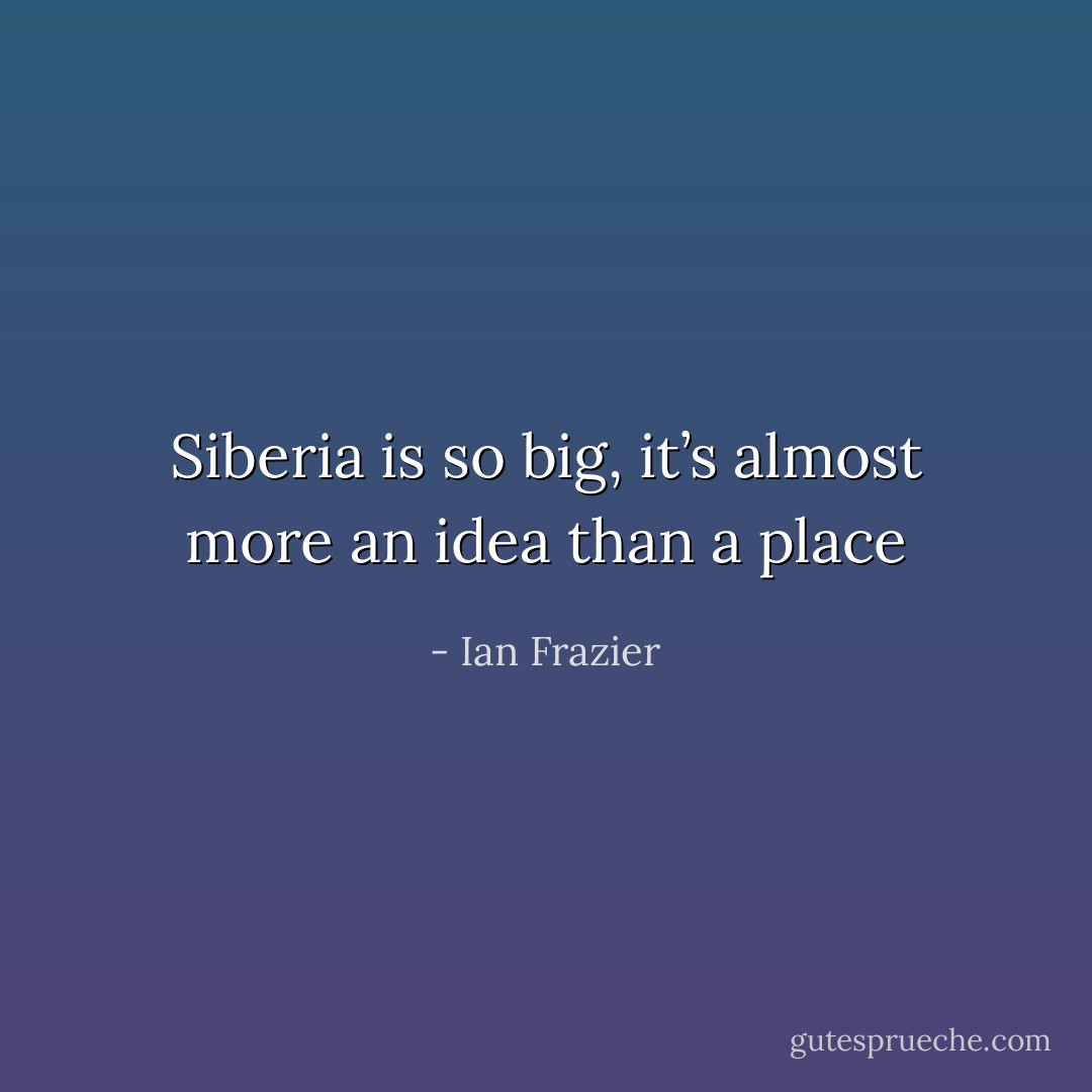 Siberia is so big, it’s almost more an idea than a place - Ian Frazier