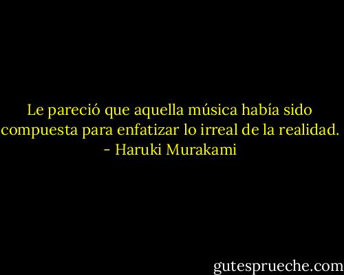 Le pareció que aquella música había sido compuesta para enfatizar lo irreal de la realidad. - Haruki Murakami
