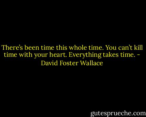 There’s been time this whole time. You can’t kill time with your heart. Everything takes time. - David Foster Wallace