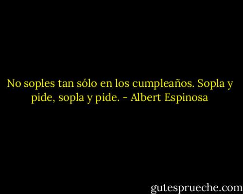 No soples tan sólo en los cumpleaños. Sopla y pide, sopla y pide. - Albert Espinosa