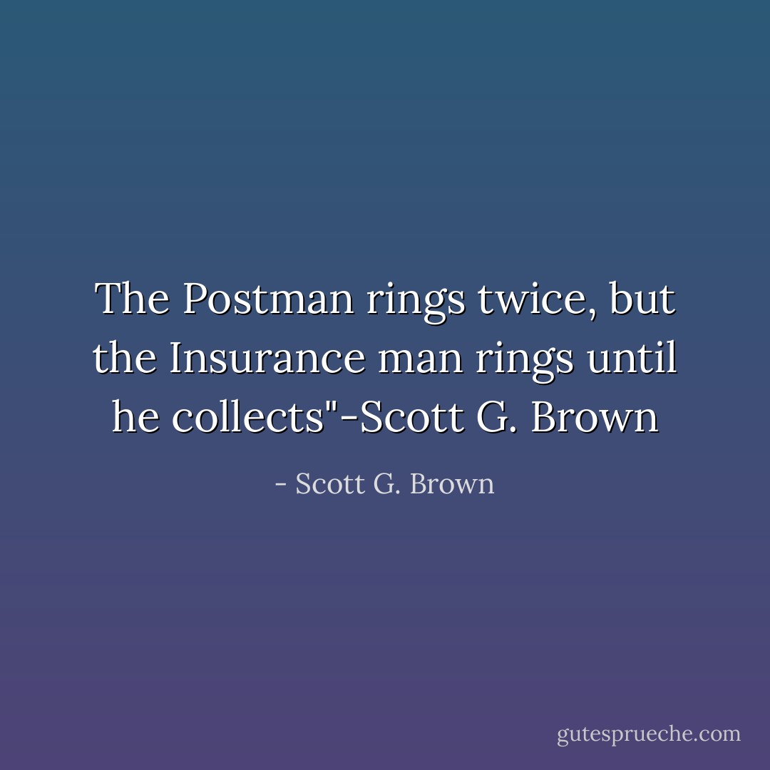 The Postman rings twice, but the Insurance man rings until he collects"-Scott G. Brown - Scott G. Brown
