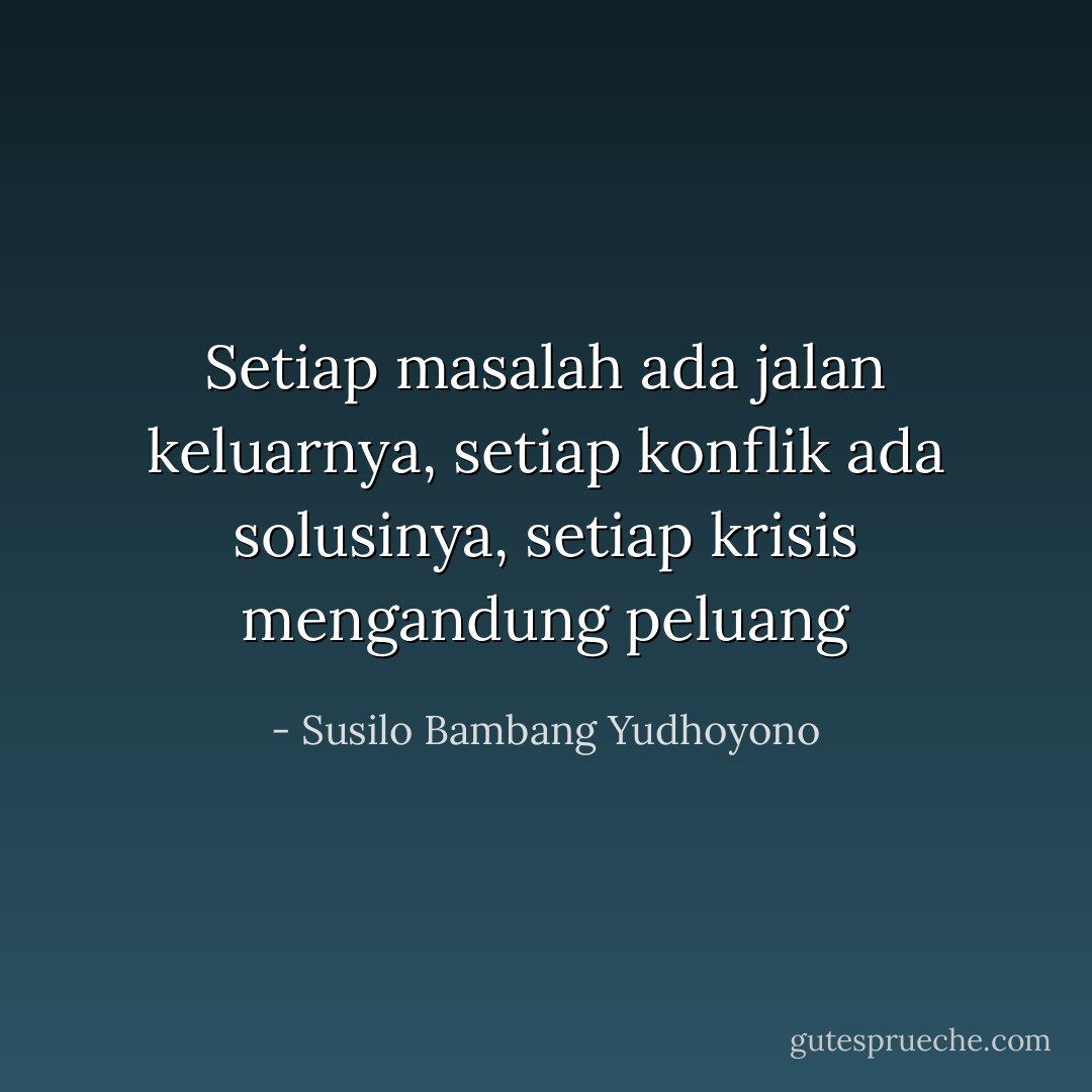 Setiap masalah ada jalan keluarnya, setiap konflik ada solusinya, setiap krisis mengandung peluang - Susilo Bambang Yudhoyono