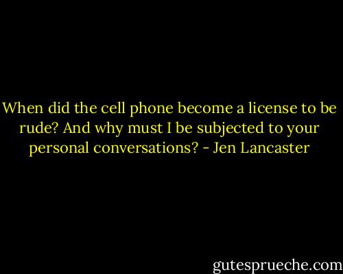 When did the cell phone become a license to be rude? And why must I be subjected to your personal conversations? - Jen Lancaster