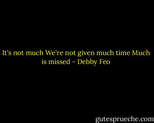 It's not much<br />We're not given much time<br />Much is missed - Debby Feo