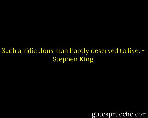 Such a ridiculous man hardly deserved to live. - Stephen King