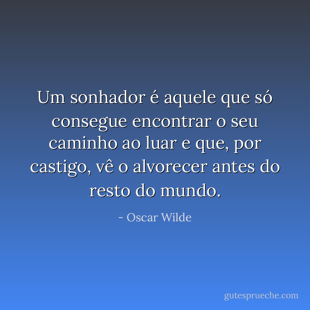 Um sonhador é aquele que só consegue encontrar o seu caminho ao luar e que, por castigo, vê o alvorecer antes do resto do mundo. - Oscar Wilde