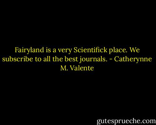 Fairyland is a very Scientifick place. We subscribe to all the best journals. - Catherynne M. Valente