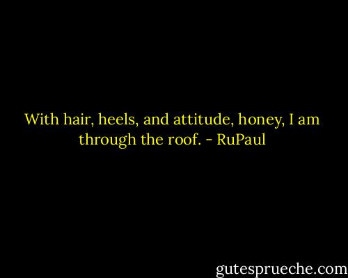 With hair, heels, and attitude, honey, I am through the roof. - RuPaul