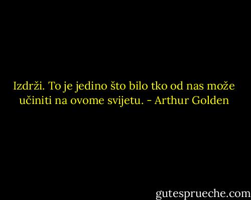 Izdrži. To je jedino što bilo tko od nas može učiniti na ovome svijetu. - Arthur Golden