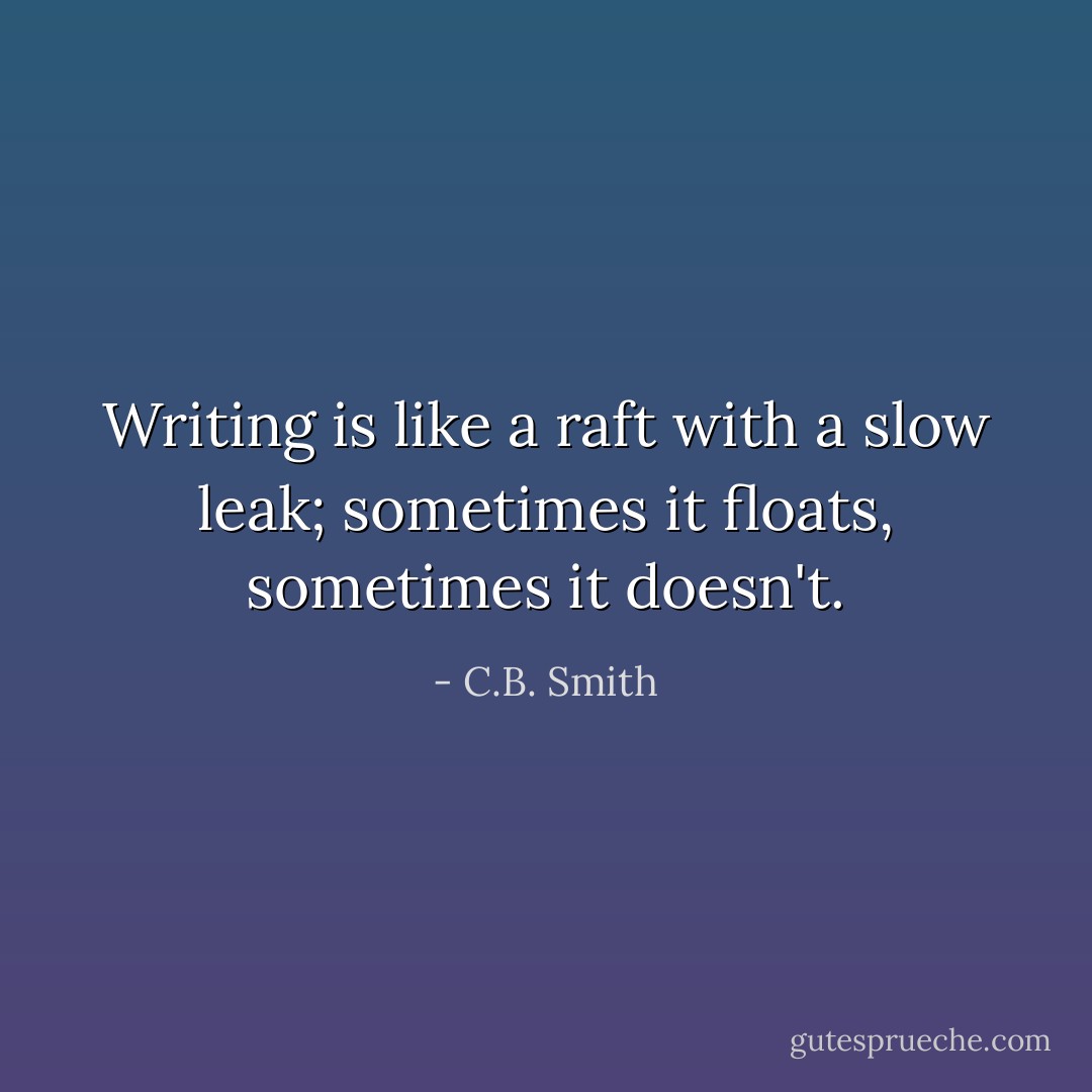 Writing is like a raft with a slow leak; sometimes it floats, sometimes it doesn't. - C.B. Smith