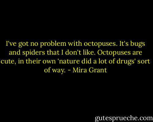 I've got no problem with octopuses. It's bugs and spiders that I don't like. Octopuses are cute, in their own 'nature did a lot of drugs' sort of way. - Mira Grant