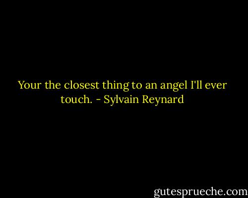 Your the closest thing to an angel I'll ever touch. - Sylvain Reynard