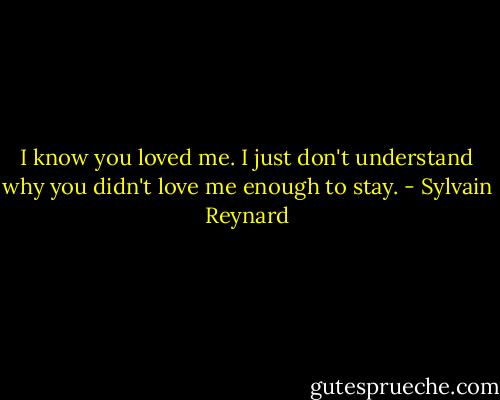 I know you loved me. I just don't understand why you didn't love me enough to stay. - Sylvain Reynard