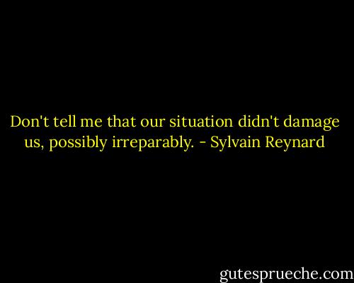Don't tell me that our situation didn't damage us, possibly irreparably. - Sylvain Reynard