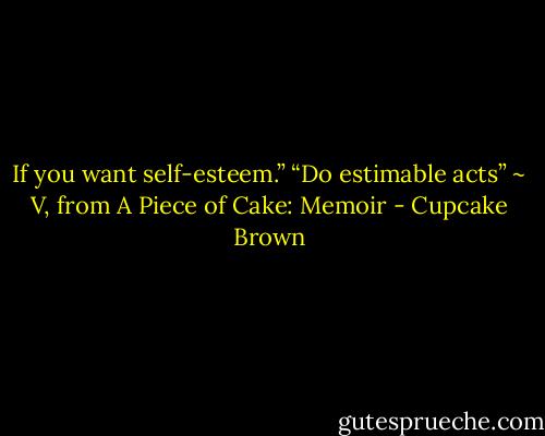 If you want self-esteem.” “Do estimable acts” ~ V, from A Piece of Cake: Memoir - Cupcake Brown