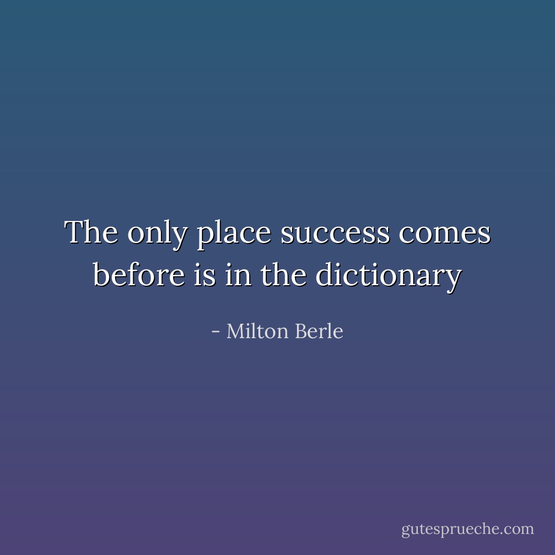 The only place success comes before is in the dictionary - Milton Berle