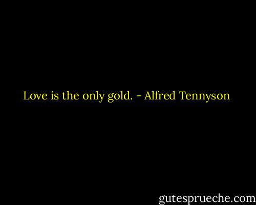 Love is the only gold. - Alfred Tennyson