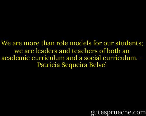 We are more than role models for our students; we are leaders and teachers of both an academic curriculum and a social curriculum. - Patricia Sequeira Belvel