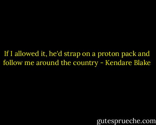 If I allowed it, he'd strap on a proton pack and follow me around the country - Kendare Blake