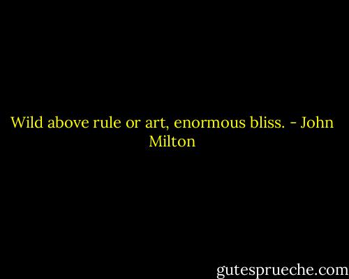 Wild above rule or art, enormous bliss. - John Milton