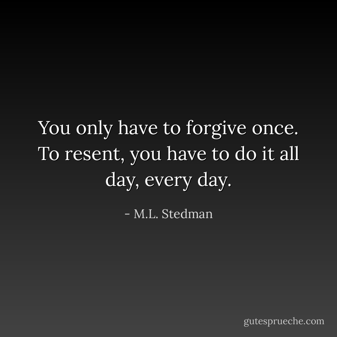 You only have to forgive once. To resent, you have to do it all day, every day. - M.L. Stedman