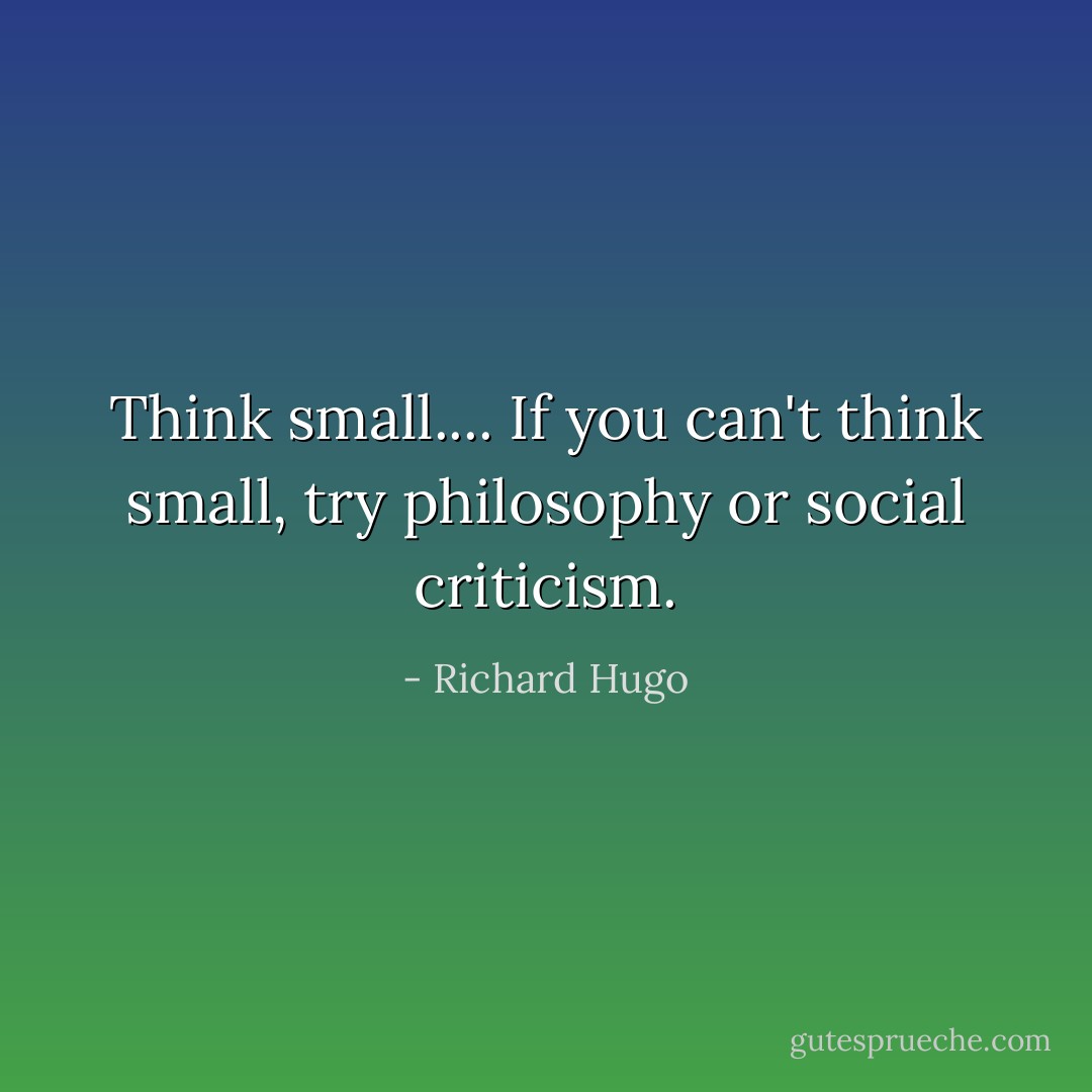 Think small.... If you can't think small, try philosophy or social criticism. - Richard Hugo