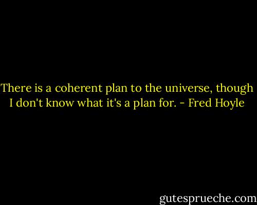 There is a coherent plan to the universe, though I don't know what it's a plan for. - Fred Hoyle