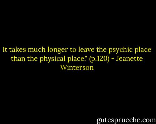 It takes much longer to leave the psychic place than the physical place." (p.120) - Jeanette Winterson