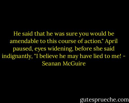 He said that he was sure you would be amendable to this course of action." April paused, eyes widening, before she said indignantly, "I believe he may have lied to me! - Seanan McGuire
